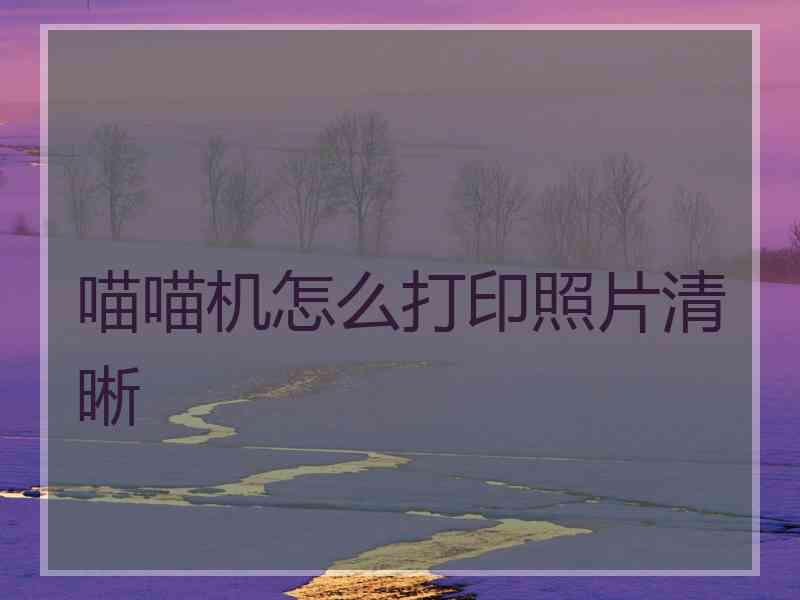 喵喵机怎么打印照片清晰