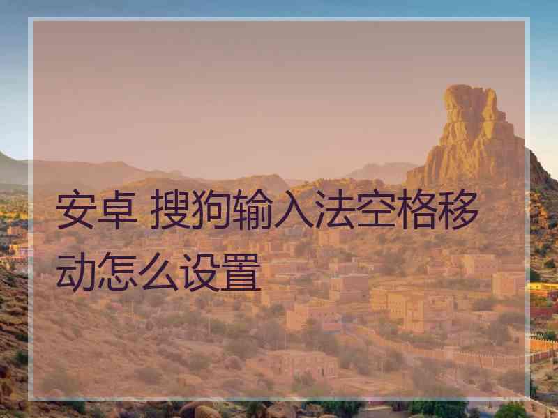 安卓 搜狗输入法空格移动怎么设置