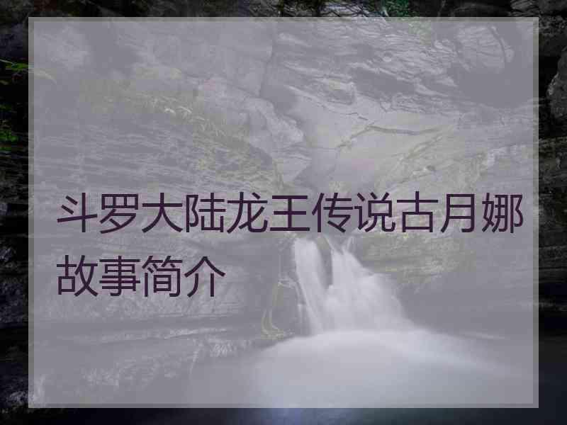 斗罗大陆龙王传说古月娜故事简介