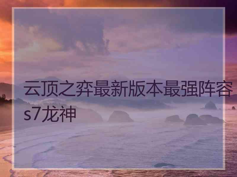 云顶之弈最新版本最强阵容s7龙神