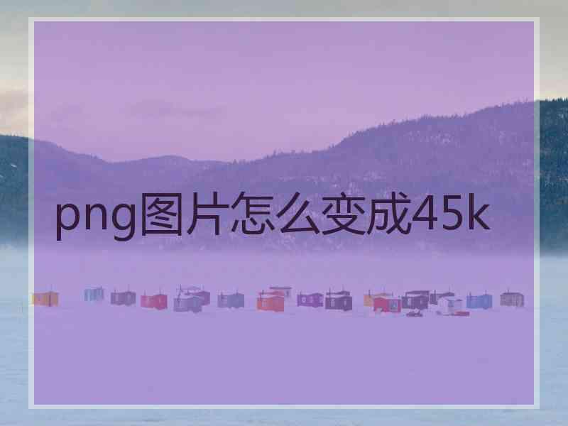 png图片怎么变成45k