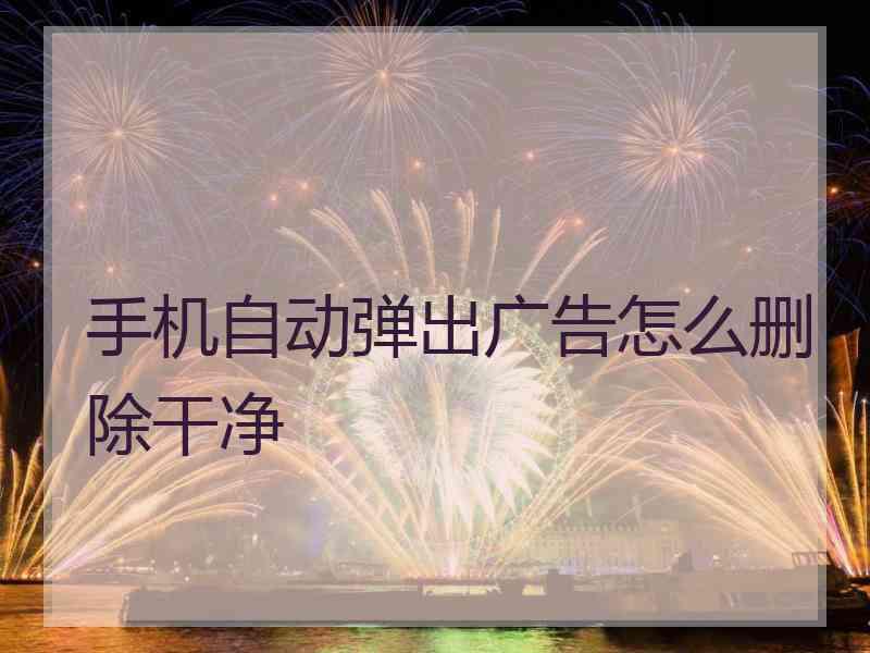 手机自动弹出广告怎么删除干净