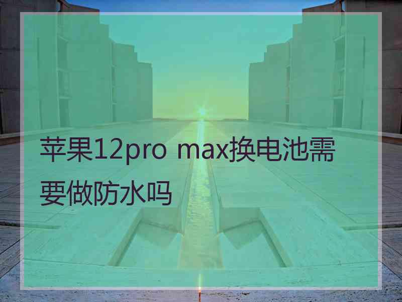 苹果12pro max换电池需要做防水吗