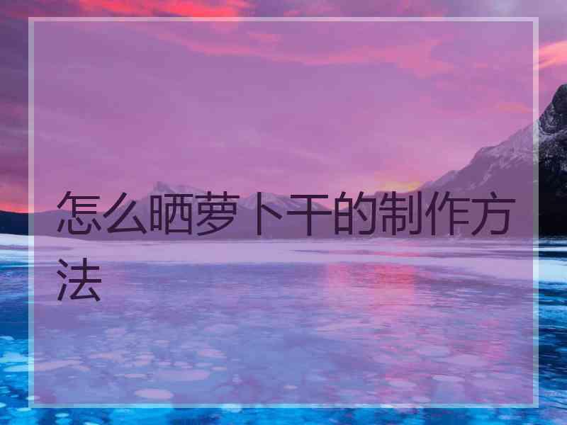 怎么晒萝卜干的制作方法