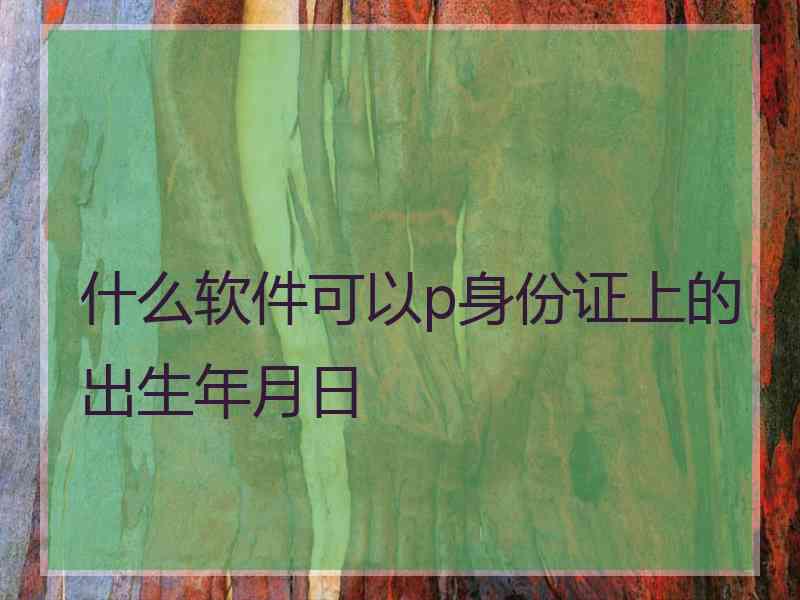 什么软件可以p身份证上的出生年月日