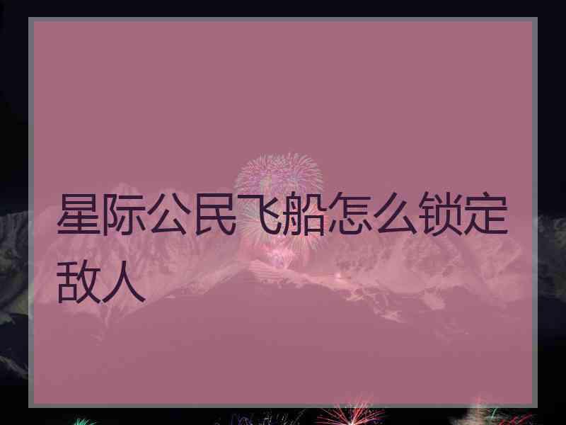 星际公民飞船怎么锁定敌人