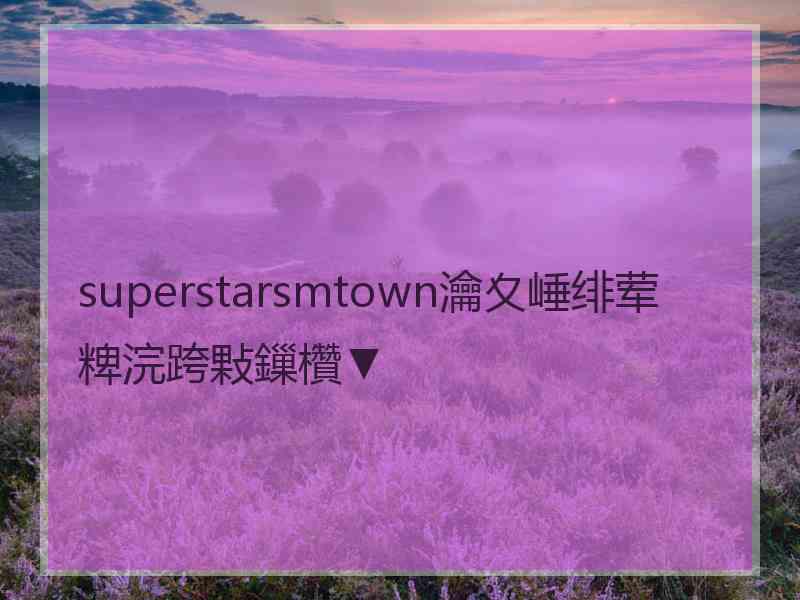 superstarsmtown瀹夊崜绯荤粺浣跨敤鏁欑▼