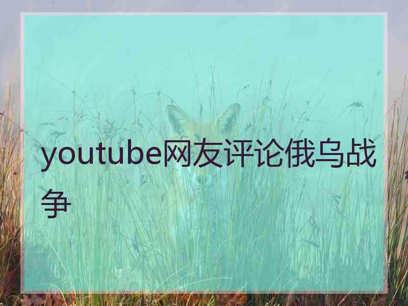 youtube网友评论俄乌战争