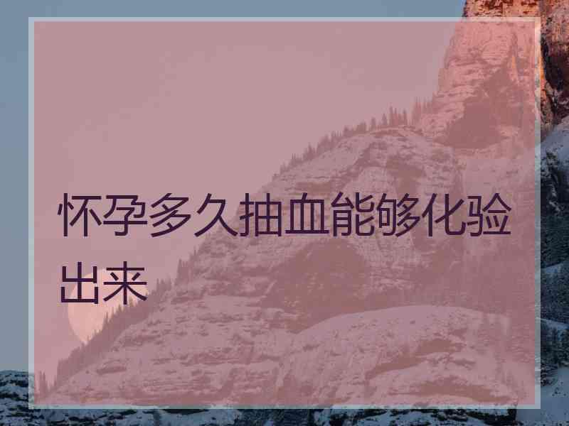 怀孕多久抽血能够化验出来