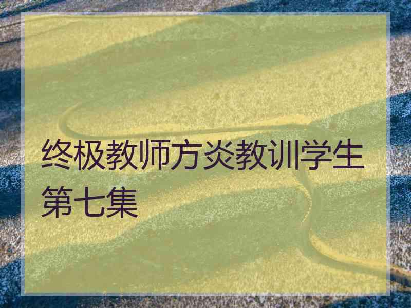 终极教师方炎教训学生第七集