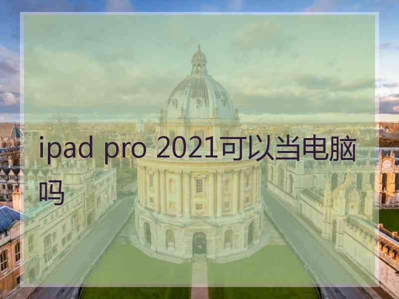 ipad pro 2021可以当电脑吗