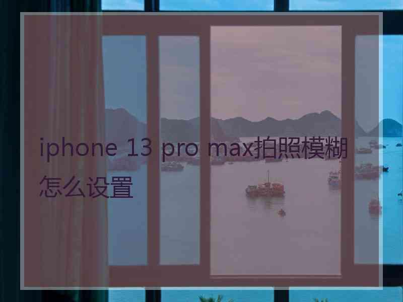 iphone 13 pro max拍照模糊怎么设置