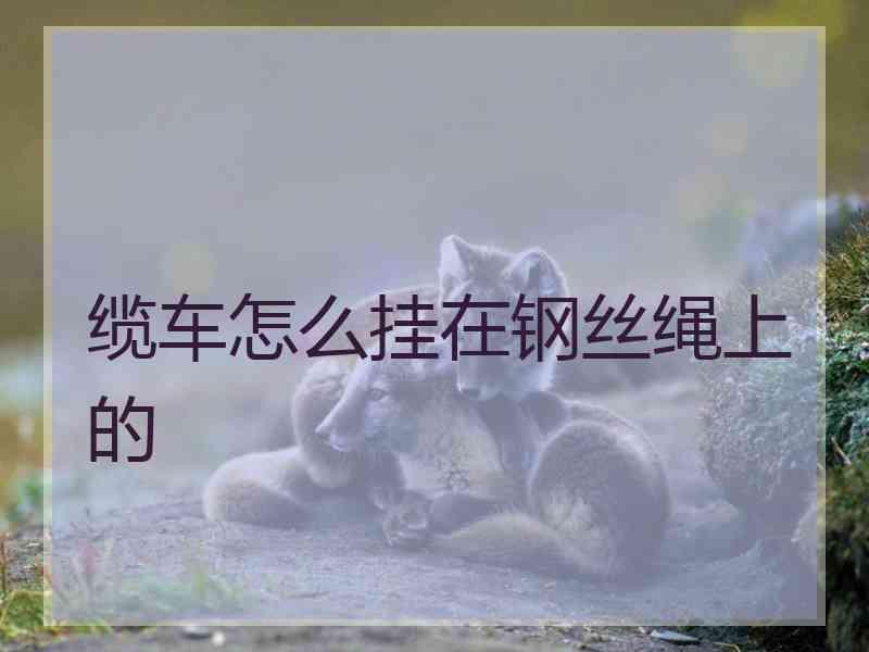 缆车怎么挂在钢丝绳上的