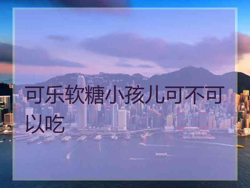 可乐软糖小孩儿可不可以吃