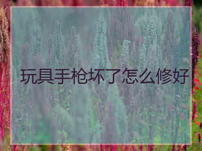 玩具手枪坏了怎么修好