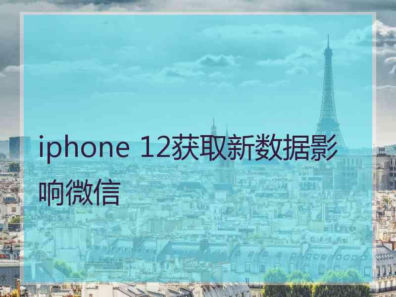 iphone 12获取新数据影响微信