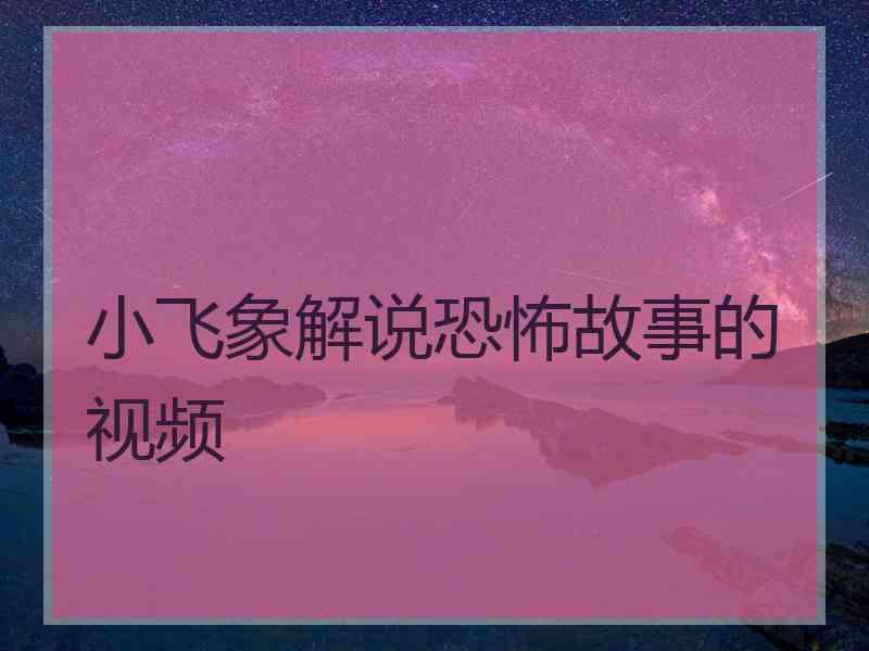 小飞象解说恐怖故事的视频