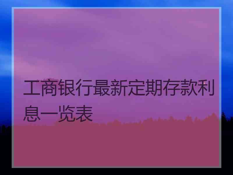 工商银行最新定期存款利息一览表