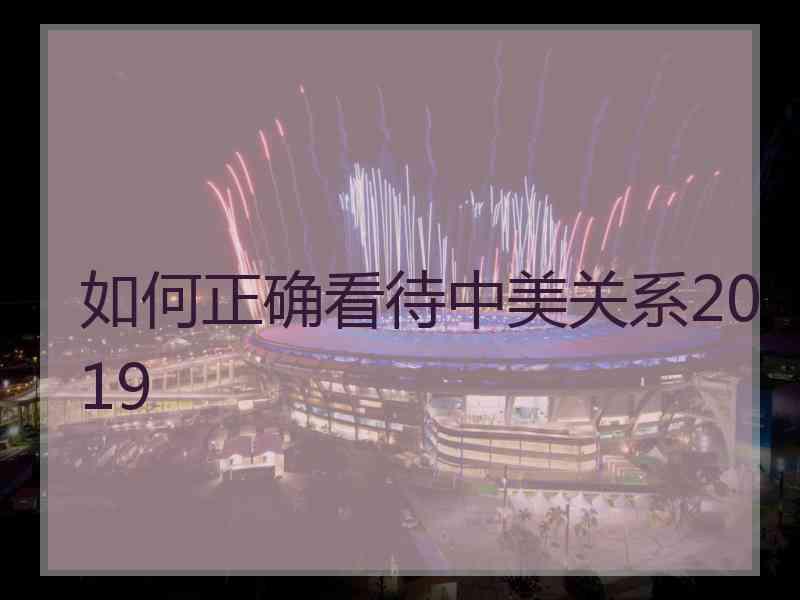 如何正确看待中美关系2019