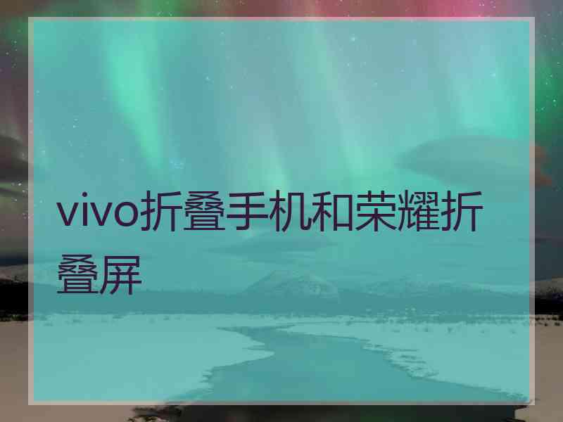 vivo折叠手机和荣耀折叠屏