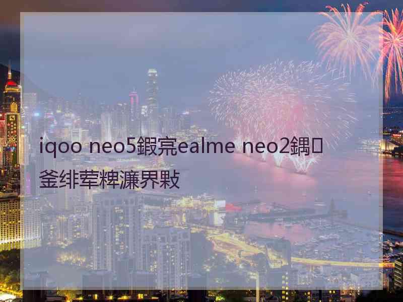 iqoo neo5鍜宺ealme neo2鍝釜绯荤粺濂界敤