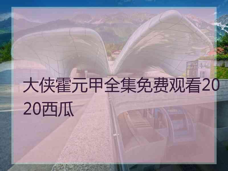 大侠霍元甲全集免费观看2020西瓜