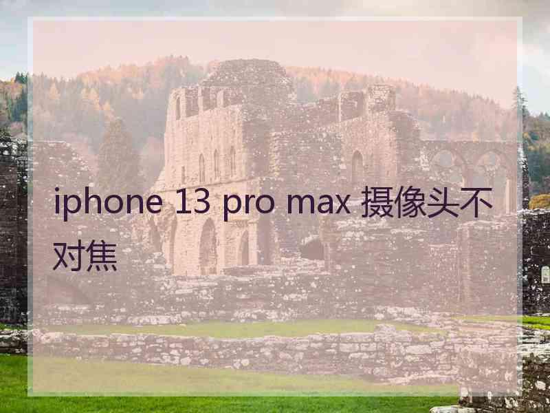 iphone 13 pro max 摄像头不对焦