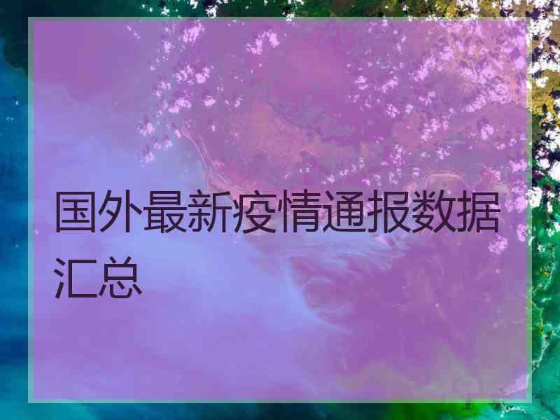 国外最新疫情通报数据汇总