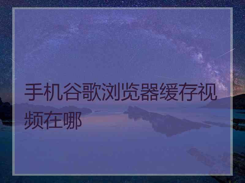 手机谷歌浏览器缓存视频在哪