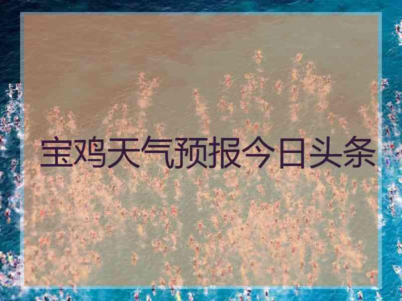 宝鸡天气预报今日头条