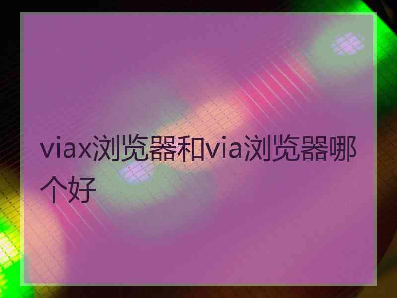 viax浏览器和via浏览器哪个好