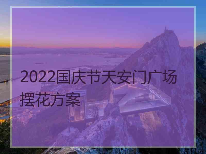 2022国庆节天安门广场摆花方案