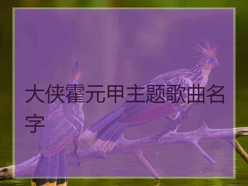 大侠霍元甲主题歌曲名字