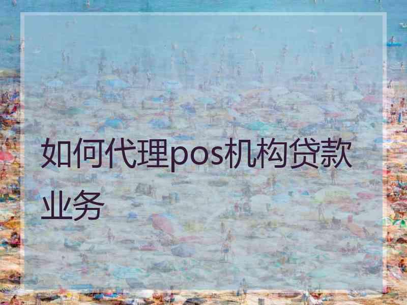 如何代理pos机构贷款业务