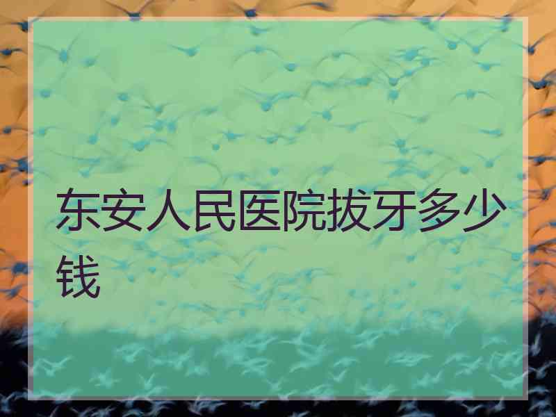 东安人民医院拔牙多少钱