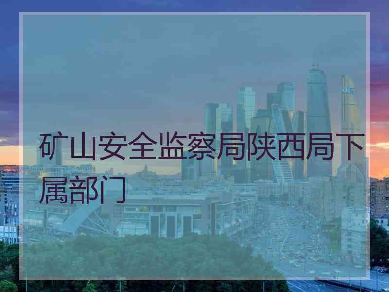 矿山安全监察局陕西局下属部门