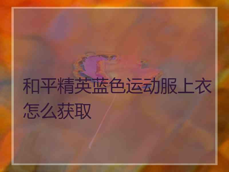 和平精英蓝色运动服上衣怎么获取