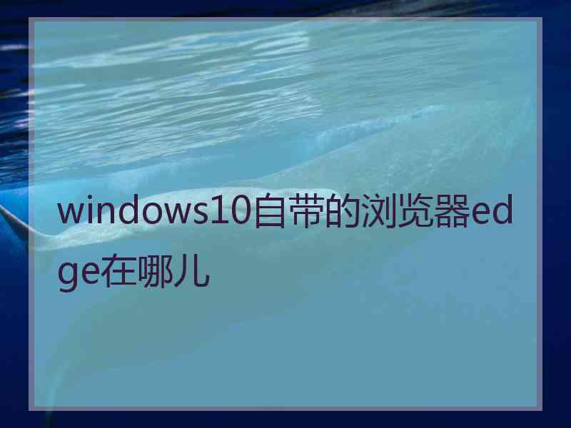 windows10自带的浏览器edge在哪儿