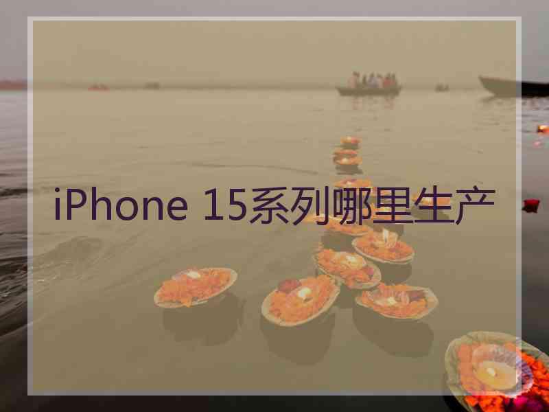 iPhone 15系列哪里生产