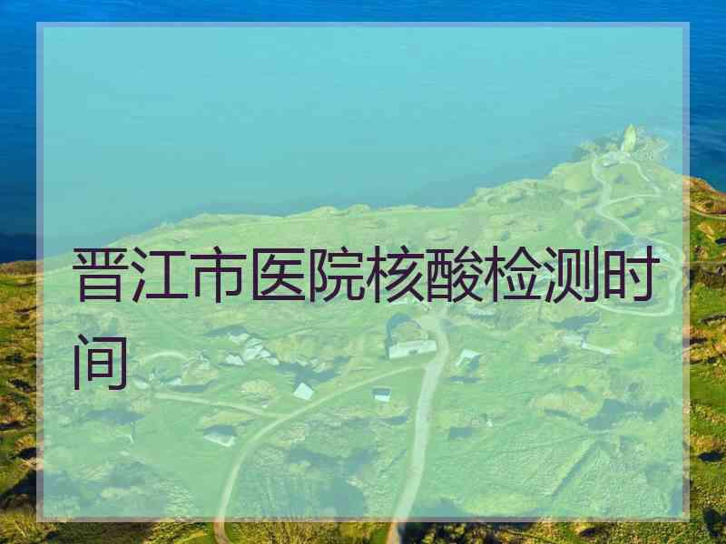 晋江市医院核酸检测时间