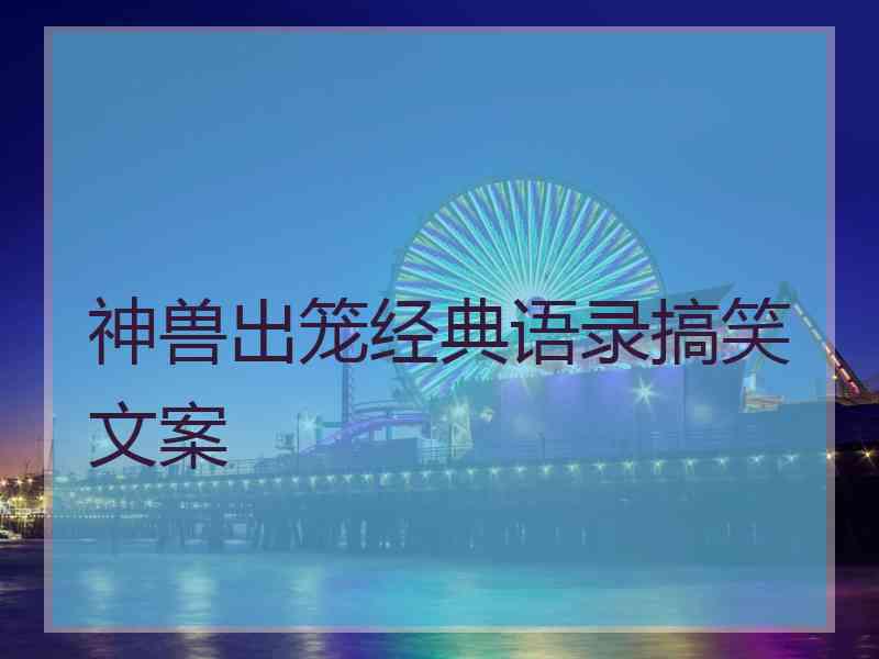 神兽出笼经典语录搞笑文案