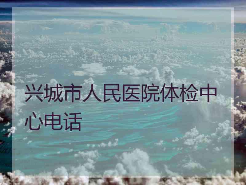 兴城市人民医院体检中心电话