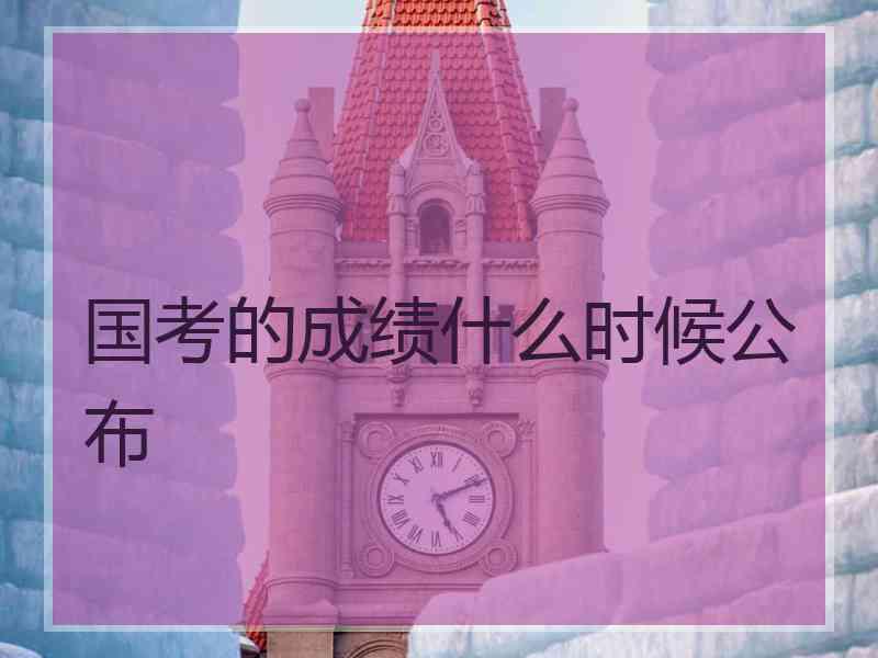 国考的成绩什么时候公布