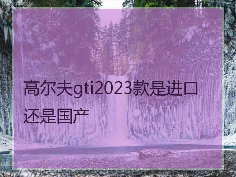 高尔夫gti2023款是进口还是国产