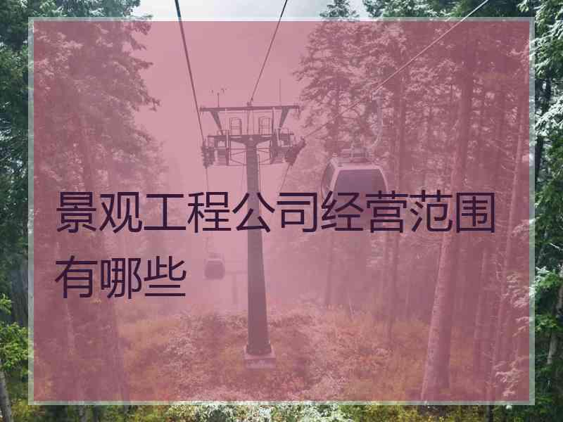 景观工程公司经营范围有哪些