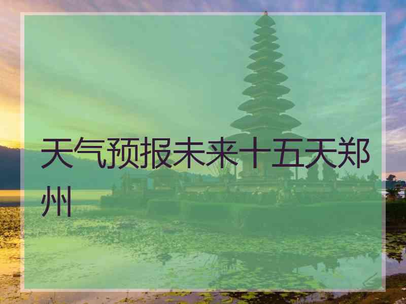 天气预报未来十五天郑州