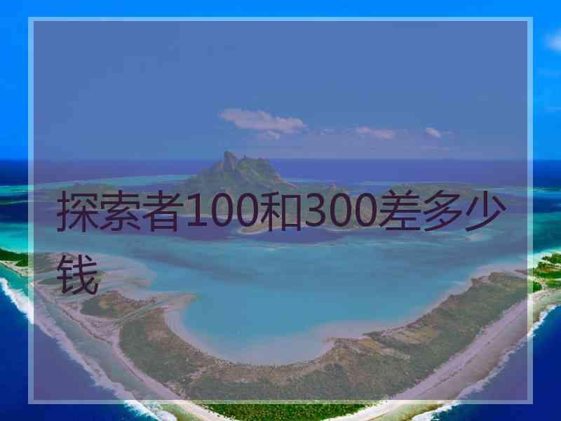 探索者100和300差多少钱