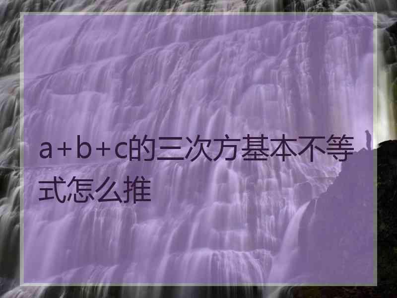 a+b+c的三次方基本不等式怎么推