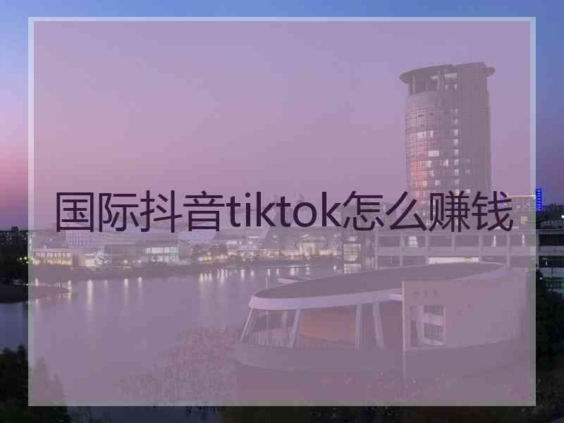 国际抖音tiktok怎么赚钱