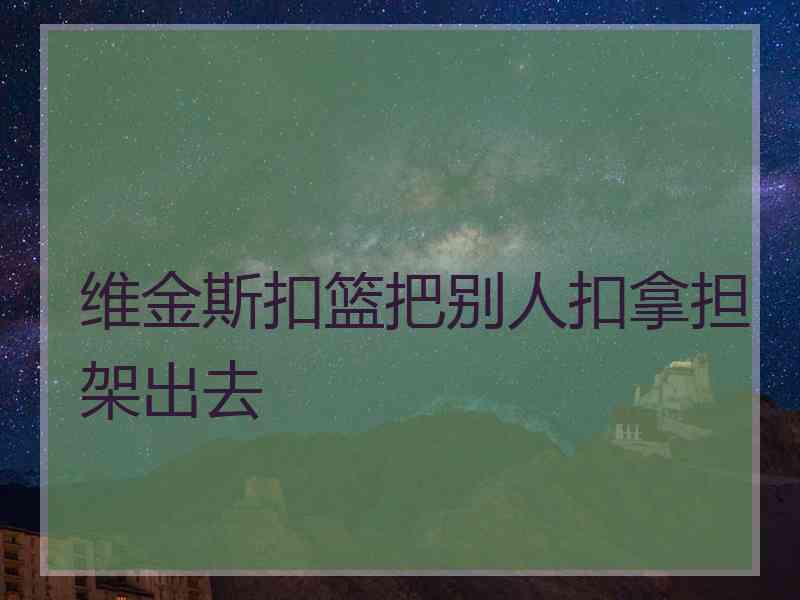 维金斯扣篮把别人扣拿担架出去